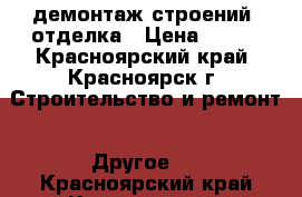 демонтаж строений -отделка › Цена ­ 999 - Красноярский край, Красноярск г. Строительство и ремонт » Другое   . Красноярский край,Красноярск г.